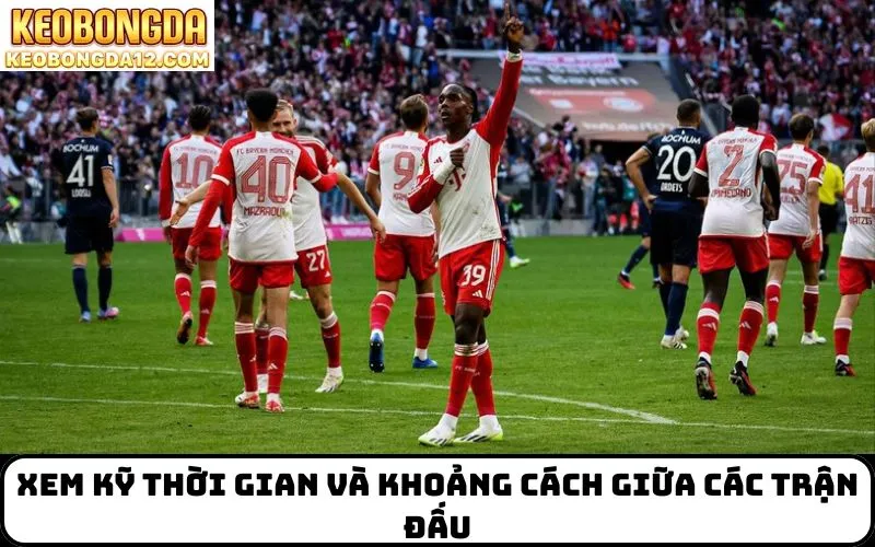 Xem kỹ thời gian và khoảng cách giữa các trận đấu