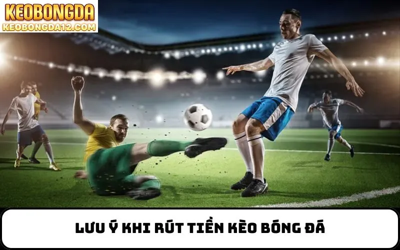 Lưu Ý Khi Rút Tiền Kèo Bóng Đá